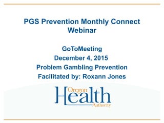 PGS Prevention Monthly Connect
Webinar
GoToMeeting
December 4, 2015
Problem Gambling Prevention
Facilitated by: Roxann Jones
 