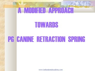 A MODIFIED APPROACH
TOWARDS
PG CANINE RETRACTION SPRING
www.indiandentalacademy.com
 
