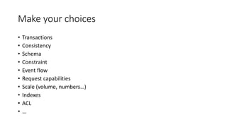 Make your choices
• Transactions
• Consistency
• Schema
• Constraint
• Event flow
• Request capabilities
• Scale (volume, numbers…)
• Indexes
• ACL
• …
 