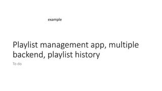 Playlist management app, multiple
backend, playlist history
To do
example
 
