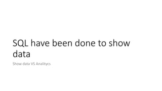 SQL have been done to show
data
Show data VS Analitycs
 