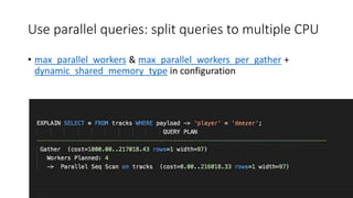 Use parallel queries: split queries to multiple CPU
• max_parallel_workers & max_parallel_workers_per_gather +
dynamic_shared_memory_type in configuration
 