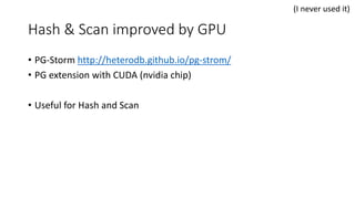 Hash & Scan improved by GPU
• PG-Storm http://heterodb.github.io/pg-strom/
• PG extension with CUDA (nvidia chip)
• Useful for Hash and Scan
(I never used it)
 