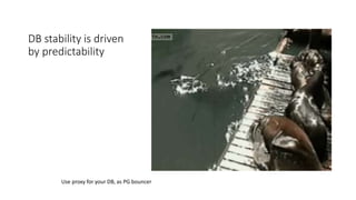 DB stability is driven
by predictability
Use proxy for your DB, as PG bouncer
 