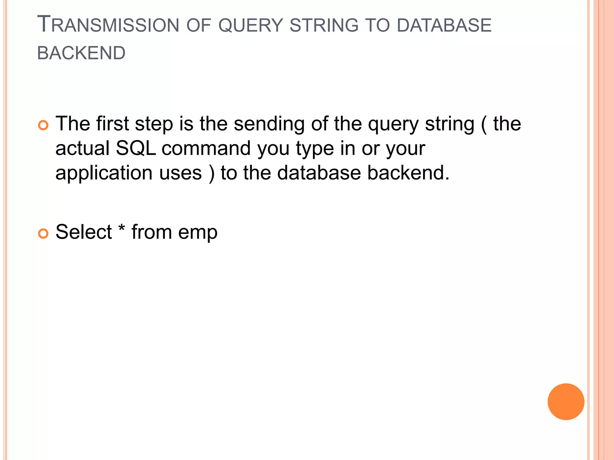 TRANSMISSION OF QUERY STRING TO DATABASE
BACKEND
 The first step is the sending of the query string ( the
actual SQL command you type in or your
application uses ) to the database backend.
 Select * from emp
 