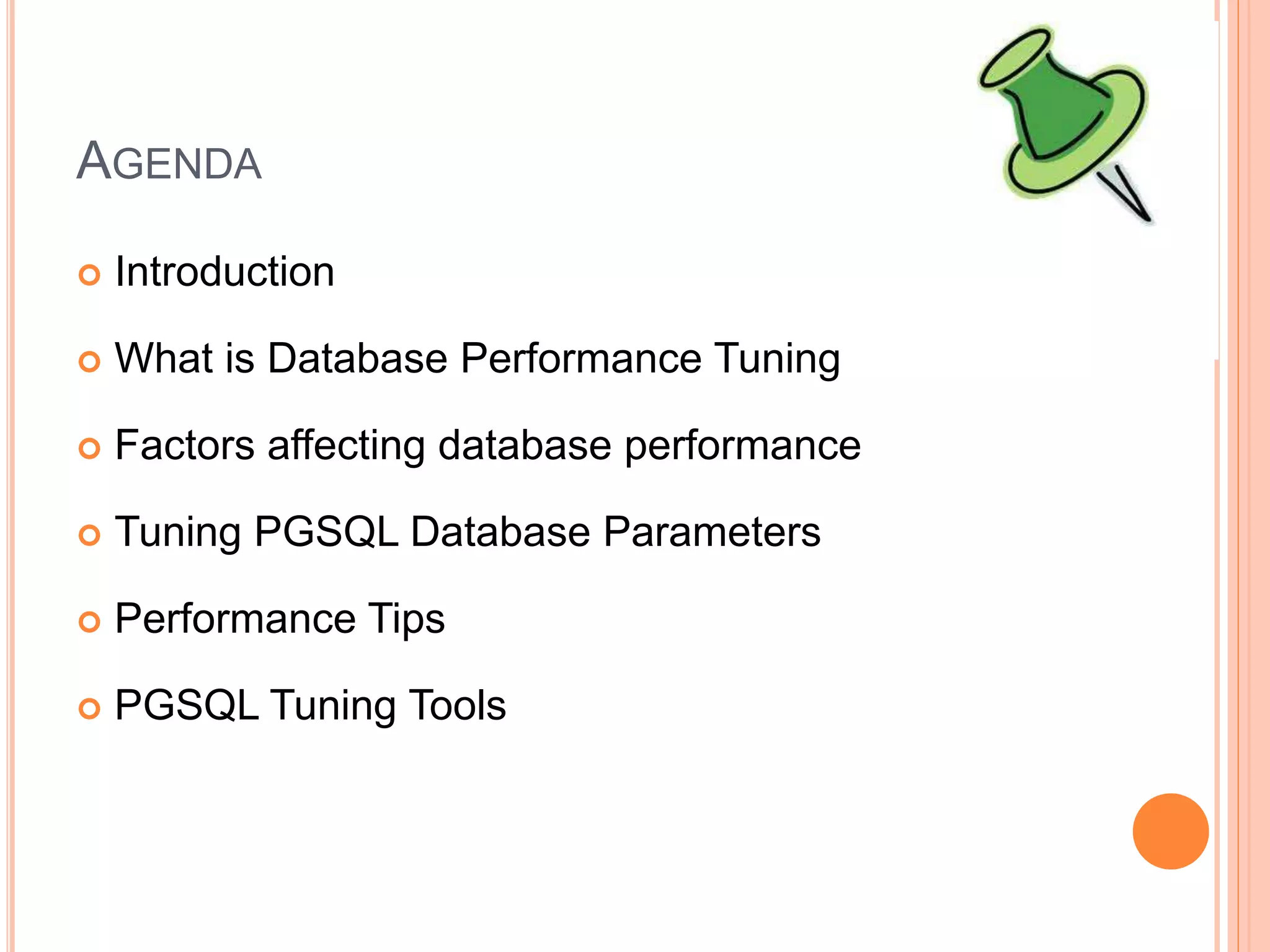 AGENDA
 Introduction
 What is Database Performance Tuning
 Factors affecting database performance
 Tuning PGSQL Database Parameters
 Performance Tips
 PGSQL Tuning Tools
 