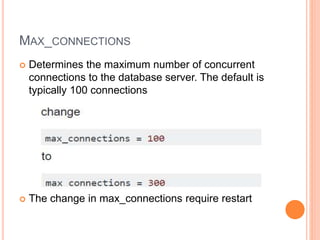 MAX_CONNECTIONS
 Determines the maximum number of concurrent
connections to the database server. The default is
typically 100 connections
 The change in max_connections require restart
 