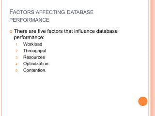 FACTORS AFFECTING DATABASE
PERFORMANCE
 There are five factors that influence database
performance:
1. Workload
2. Throughput
3. Resources
4. Optimization
5. Contention.
 