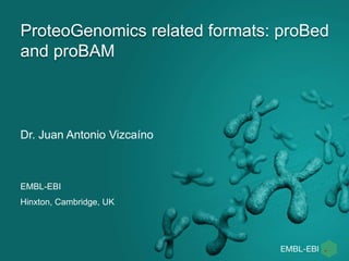 ProteoGenomics related formats: proBed
and proBAM
EMBL-EBI
Hinxton, Cambridge, UK
Dr. Juan Antonio Vizcaíno
 