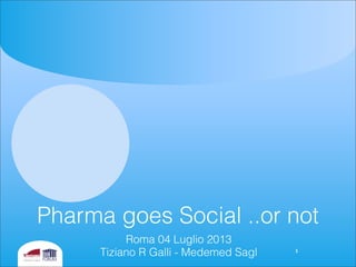 Pharma goes Social ..or not
Roma 04 Luglio 2013
Tiziano R Galli - Medemed Sagl 1
 