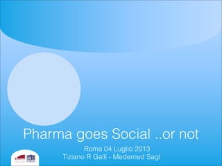 Pharma goes Social ..or not
Roma 04 Luglio 2013
Tiziano R Galli - Medemed Sagl
 