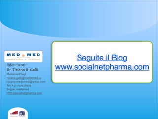 Riferimenti:
Dr.	
  Tiziano	
  R.	
  Galli
Medemed	
  Sagl	
  
tiziano.galli@medemed.eu
tiziano.medemed@gmail.com
Tel.	
  +41-­‐797926579
Skype:	
  med3med
http://socialnetpharma.com
Seguite il Blog
www.socialnetpharma.com
 