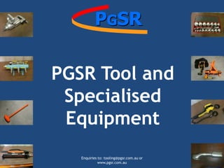 PGSR Tool and
 Specialised
 Equipment
   Enquiries to: tooling@pgsr.com.au or
             www.pgsr.com.au
 