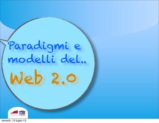 Web 2.0
Paradigmi e
modelli del..
venerdì, 12 luglio 13
 