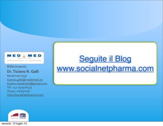 Riferimenti:
Dr.	
 Tiziano	
 R.	
 Galli
Medemed	
 Sagl	
 
tiziano.galli@medemed.eu
tiziano.medemed@gmail.com
Tel.	
 +41-­‐797926579
Skype:	
 med3med
http://socialnetpharma.com
Seguite il Blog
www.socialnetpharma.com
venerdì, 12 luglio 13
 