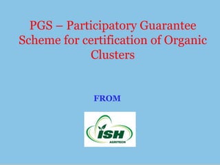 FROM
PGS – Participatory Guarantee
Scheme for certification of Organic
Clusters
 