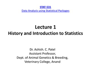 STAT-531
Data Analysis using Statistical Packages
Dr. Ashish. C. Patel
Assistant Professor,
Dept. of Animal Genetics & Breeding,
Veterinary College, Anand
Lecture 1
History and Introduction to Statistics
 