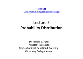 Lecture 5
Probability Distribution
Dr. Ashish. C. Patel
Assistant Professor,
Dept. of Animal Genetics & Breeding,
Veterinary College, Anand
STAT-531
Data Analysis using Statistical Packages
 