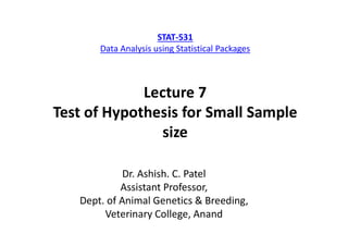 Lecture 7
Test of Hypothesis for Small Sample
size
Dr. Ashish. C. Patel
Assistant Professor,
Dept. of Animal Genetics & Breeding,
Veterinary College, Anand
STAT-531
Data Analysis using Statistical Packages
 