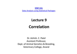 Lecture 9
Correlation
STAT-531
Data Analysis using Statistical Packages
Dr. Ashish. C. Patel
Assistant Professor,
Dept. of Animal Genetics & Breeding,
Veterinary College, Anand
 