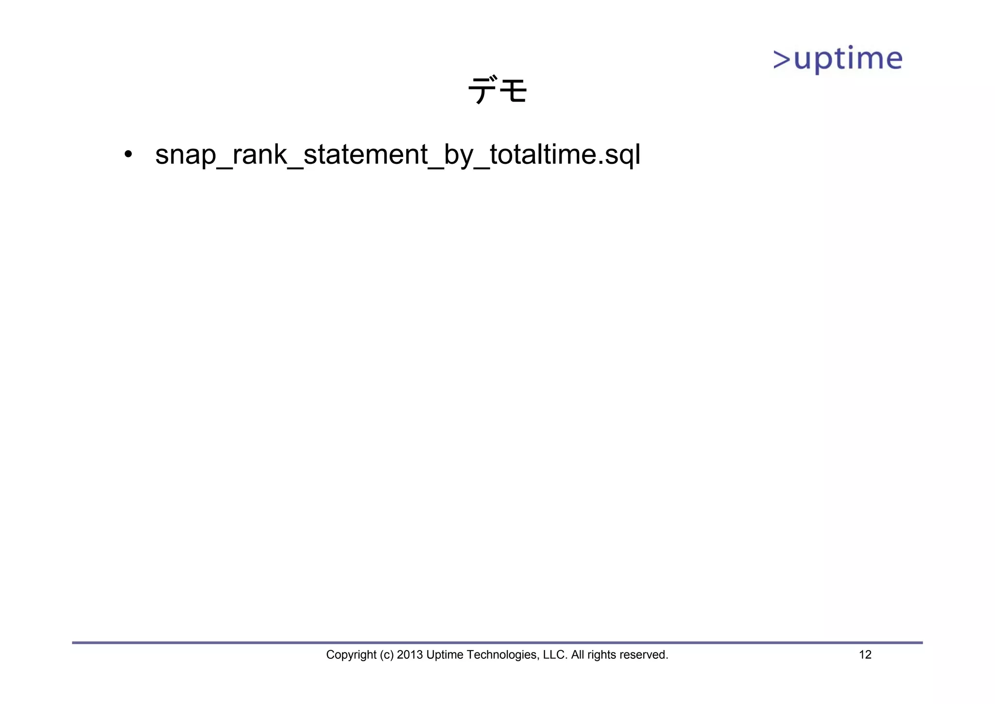 デモ
• snap_rank_statement_by_totaltime.sql




              Copyright (c) 2013 Uptime Technologies, LLC. All rights reserved.   12
 