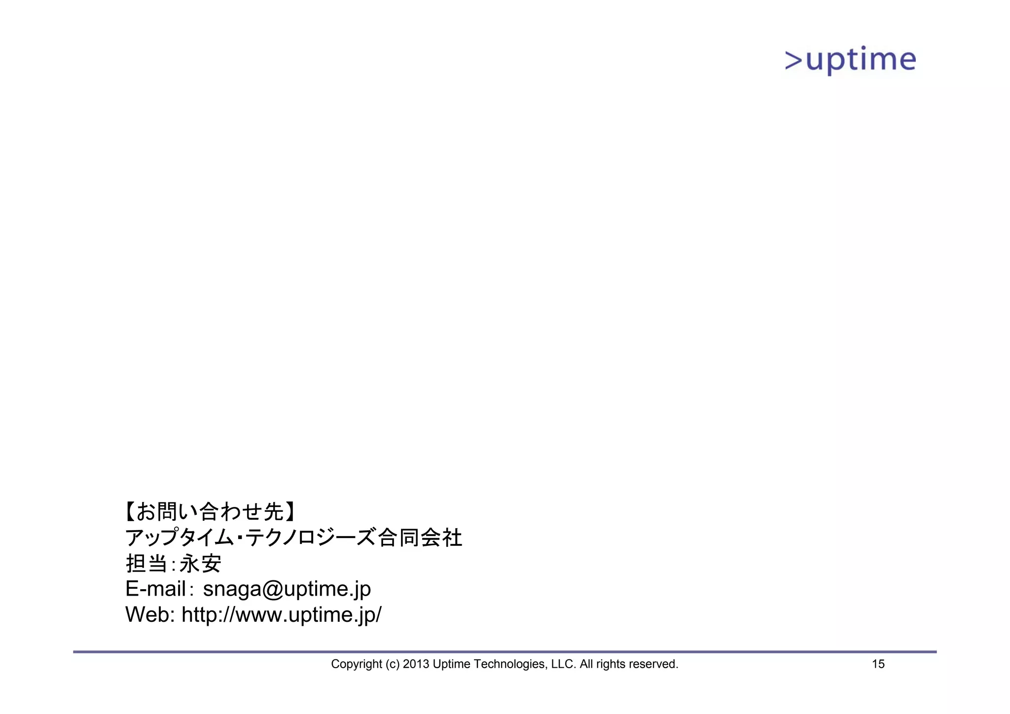 【お問い合わせ先】
アップタイム・テクノロジーズ合同会社
担当：永安
E-mail： snaga@uptime.jp
Web: http://www.uptime.jp/

               Copyright (c) 2013 Uptime Technologies, LLC. All rights reserved.   15
 