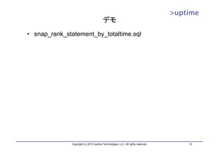 デモ
• snap_rank_statement_by_totaltime.sql




              Copyright (c) 2013 Uptime Technologies, LLC. All rights reserved.   12
 