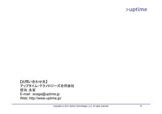 【お問い合わせ先】
アップタイム・テクノロジーズ合同会社
担当：永安
E-mail： snaga@uptime.jp
Web: http://www.uptime.jp/

               Copyright (c) 2013 Uptime Technologies, LLC. All rights reserved.   15
 