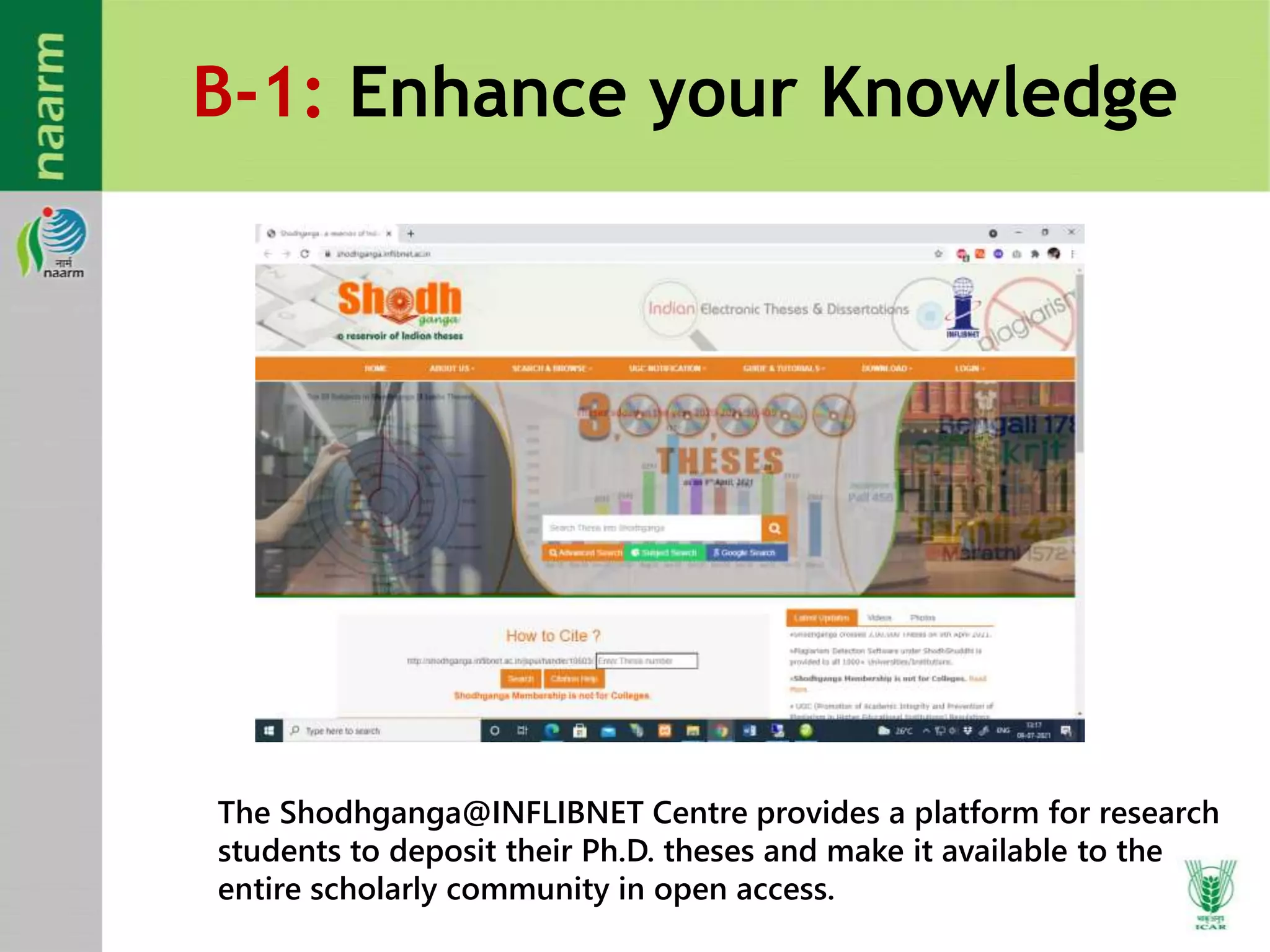 B-1: Enhance your Knowledge
The Shodhganga@INFLIBNET Centre provides a platform for research
students to deposit their Ph.D. theses and make it available to the
entire scholarly community in open access.
 