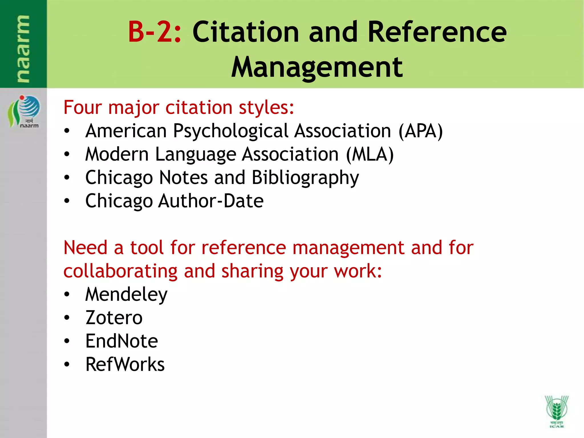 B-2: Citation and Reference
Management
Four major citation styles:
• American Psychological Association (APA)
• Modern Language Association (MLA)
• Chicago Notes and Bibliography
• Chicago Author-Date
Need a tool for reference management and for
collaborating and sharing your work:
• Mendeley
• Zotero
• EndNote
• RefWorks
 