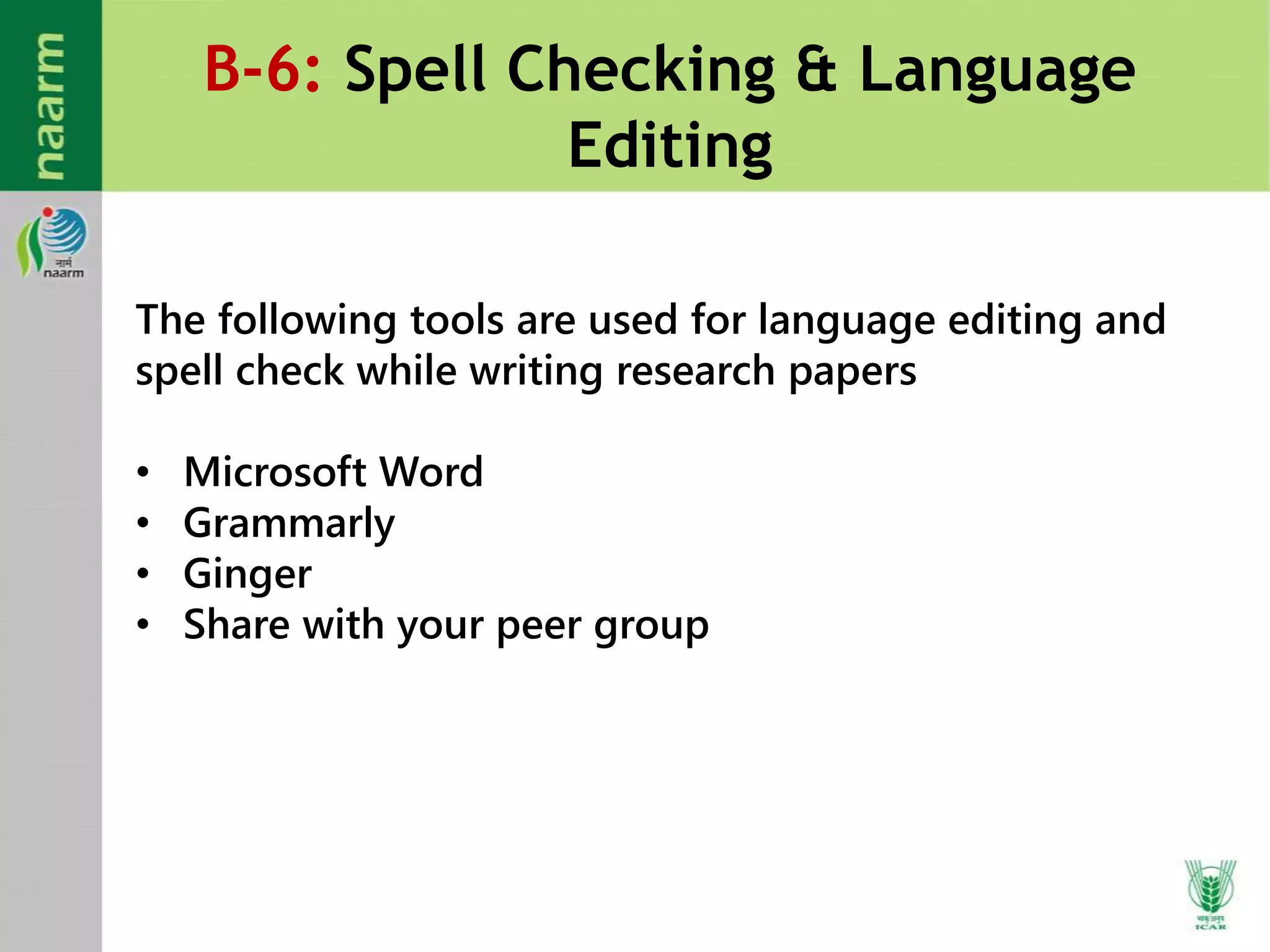 B-6: Spell Checking & Language
Editing
The following tools are used for language editing and
spell check while writing research papers
• Microsoft Word
• Grammarly
• Ginger
• Share with your peer group
 