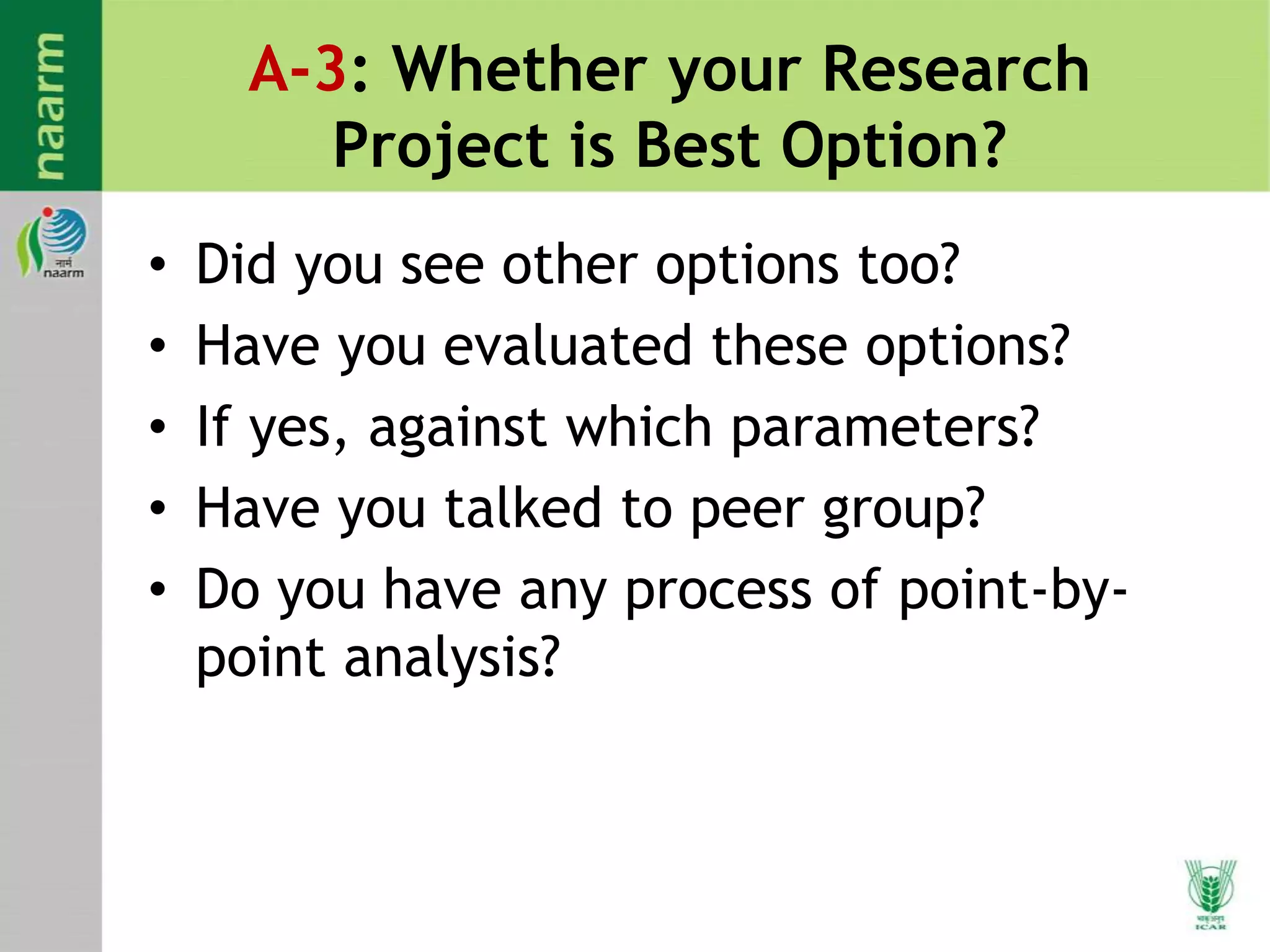A-3: Whether your Research
Project is Best Option?
• Did you see other options too?
• Have you evaluated these options?
• If yes, against which parameters?
• Have you talked to peer group?
• Do you have any process of point-by-
point analysis?
 