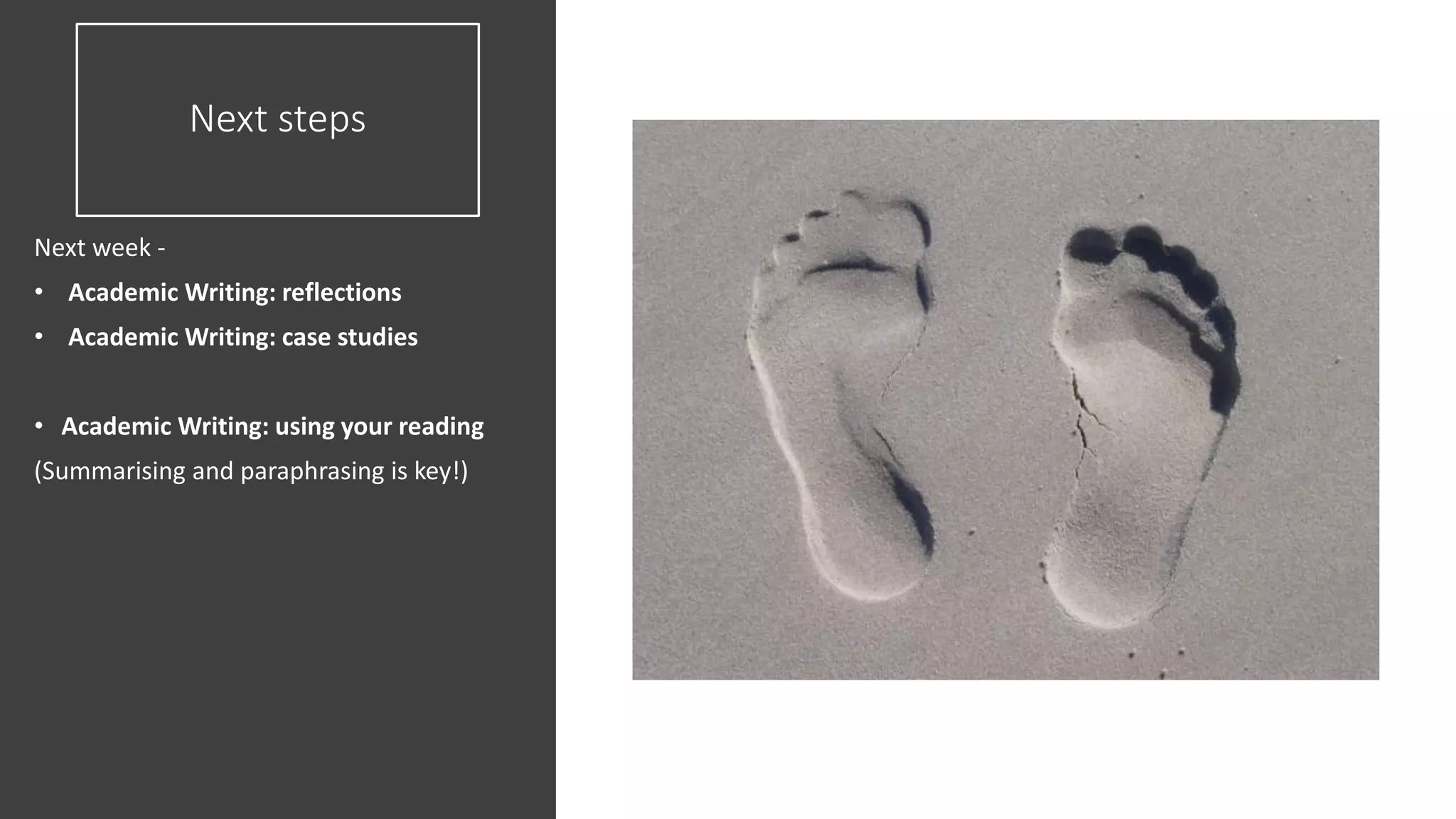 Next steps
Next week -
• Academic Writing: reflections
• Academic Writing: case studies
• Academic Writing: using your reading
(Summarising and paraphrasing is key!)
 