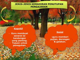 JENIS-JENIS KEMAHIRAN PENUTUPAN
PENGAJARAN
Kognitif
- Guru membuat
senarai isi
kandungan
yang penting.
- Tujuan untuk
peneguhan.
Sosial
-guru memberi
pujian, dorongan
& galakan.
 