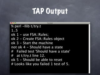TAP Output
% perl -Ilib t/try.t
1..5
ok 1 - use FSA::Rules;
ok 2 - Create FSA::Rules object
ok 3 - Start the machine
not ok 4 - Should have a state
# Failed test 'Should have a state'
# at t/try.t line 12.
ok 5 - Should be able to reset
# Looks like you failed 1 test of 5.
 