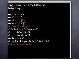 %pg_prove -v -d try hstore.sql
hstore.sql ..
1..6
ok 1 - op ->
ok 2 - op ?
ok 3 - op @>
ok 4 - op <@
not ok 5 - akeys()
# Failed test 5: "akeys()"
#      have: {a,b}
#      want: {a,c}
ok 6 - avals()
# Looks like you failed 1 test of 6
Failed 1/6 subtests
 