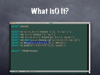 What is() It?
SELECT plan(6);

SELECT   is( 'a=>x, b=>y'::hstore -> 'a', 'x', 'op ->' );
SELECT   ok( 'a=>1'::hstore ? 'a', 'op ?' );
SELECT   ok( 'a=>b, b=>1'::hstore @> 'b=>1', 'op @>' );
SELECT   ok( NOT 'a=>c'::hstore <@ 'a=>b, b=>1', 'op <@' );
SELECT                                       c
         is( akeys('a=>1,b=>2'), '{a, }', 'akeys()' );
SELECT   is( avals('a=>1,b=>2'), '{1,2}', 'avals()' );

SELECT * FROM ﬁnish();
 