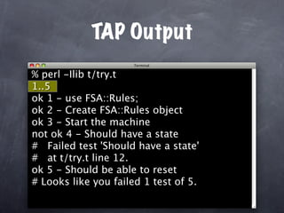 TAP Output
% perl -Ilib t/try.t
1..5
ok 1 - use FSA::Rules;
ok 2 - Create FSA::Rules object
ok 3 - Start the machine
not ok 4 - Should have a state
# Failed test 'Should have a state'
# at t/try.t line 12.
ok 5 - Should be able to reset
# Looks like you failed 1 test of 5.
 