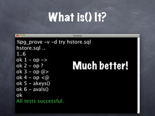 What is() It?

%pg_prove -v -d try hstore.sql
hstore.sql ..
1..6
ok 1 - op ->
ok 2 - op ?
ok 3 - op @>
                      Much better!
ok 4 - op <@
ok 5 - akeys()
ok 6 - avals()
ok
All tests successful.
 