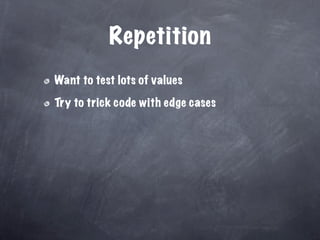 Repetition
Want to test lots of values

Try to trick code with edge cases
 