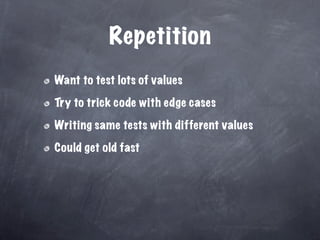 Repetition
Want to test lots of values

Try to trick code with edge cases

Writing same tests with different values

Could get old fast
 