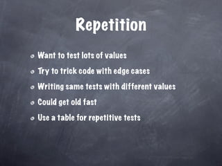 Repetition
Want to test lots of values

Try to trick code with edge cases

Writing same tests with different values

Could get old fast

Use a table for repetitive tests
 