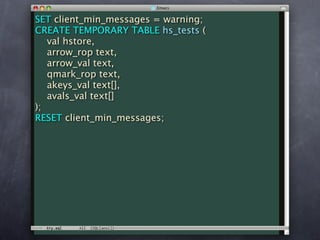 SET client_min_messages = warning;
CREATE TEMPORARY TABLE hs_tests (
   val hstore,
   arrow_rop text,
   arrow_val text,
   qmark_rop text,
   akeys_val text[],
   avals_val text[]
);
RESET client_min_messages;
 