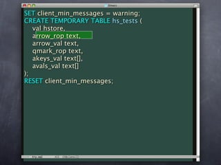 SET client_min_messages = warning;
CREATE TEMPORARY TABLE hs_tests (
   val hstore,
   arrow_rop text,
   arrow_val text,
   qmark_rop text,
   akeys_val text[],
   avals_val text[]
);
RESET client_min_messages;
 
