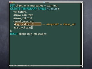 SET client_min_messages = warning;
CREATE TEMPORARY TABLE hs_tests (
   val hstore,
   arrow_rop text,
   arrow_val text,
   qmark_rop text,
   akeys_val text[],  -- akeys(val) = akeys_val
   avals_val text[]
);
RESET client_min_messages;
 