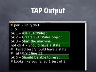 TAP Output
% perl -Ilib t/try.t
1..5
ok 1 - use FSA::Rules;
ok 2 - Create FSA::Rules object
ok 3 - Start the machine
not ok 4 - Should have a state
# Failed test 'Should have a state'
# at t/try.t line 12.
ok 5 - Should be able to reset
# Looks like you failed 1 test of 5.
 