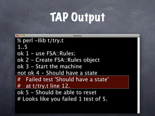 TAP Output
% perl -Ilib t/try.t
1..5
ok 1 - use FSA::Rules;
ok 2 - Create FSA::Rules object
ok 3 - Start the machine
not ok 4 - Should have a state
# Failed test 'Should have a state'
# at t/try.t line 12.
ok 5 - Should be able to reset
# Looks like you failed 1 test of 5.
 