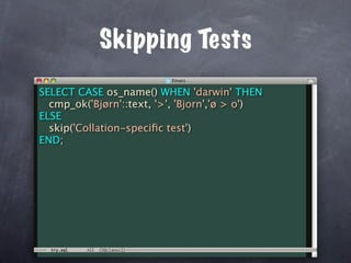 Skipping Tests
SELECT CASE os_name() WHEN 'darwin' THEN
  cmp_ok('Bjørn'::text, '>', 'Bjorn','ø > o')
ELSE
  skip('Collation-speciﬁc test')
END;
 