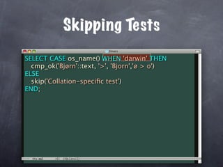 Skipping Tests
SELECT CASE os_name() WHEN 'darwin' THEN
  cmp_ok('Bjørn'::text, '>', 'Bjorn','ø > o')
ELSE
  skip('Collation-speciﬁc test')
END;
 
