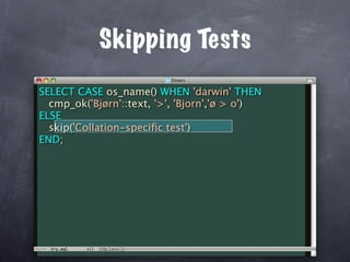 Skipping Tests
SELECT CASE os_name() WHEN 'darwin' THEN
  cmp_ok('Bjørn'::text, '>', 'Bjorn','ø > o')
ELSE
  skip('Collation-speciﬁc test')
END;
 